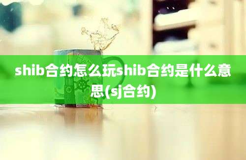 shib合约怎么玩shib合约是什么意思(sj合约)