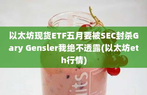 以太坊现货ETF五月要被SEC封杀Gary Gensler我绝不透露(以太坊eth行情)