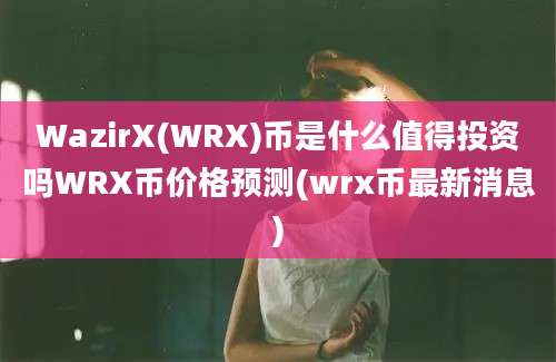 WazirX(WRX)币是什么值得投资吗WRX币价格预测(wrx币最新消息)