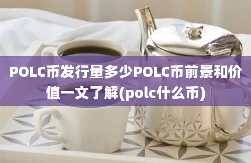 POLC币发行量多少POLC币前景和价值一文了解(polc什么币)