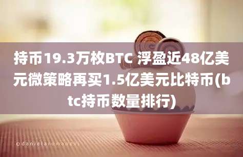 持币19.3万枚BTC 浮盈近48亿美元微策略再买1.5亿美元比特币(btc持币数量排行)