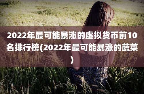 2022年最可能暴涨的虚拟货币前10名排行榜(2022年最可能暴涨的蔬菜)