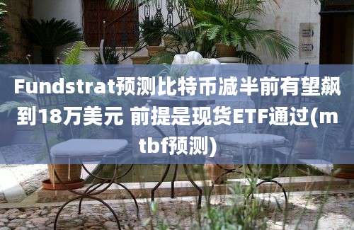 Fundstrat预测比特币减半前有望飙到18万美元 前提是现货ETF通过(mtbf预测)