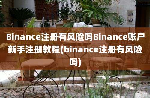 Binance注册有风险吗Binance账户新手注册教程(binance注册有风险吗)