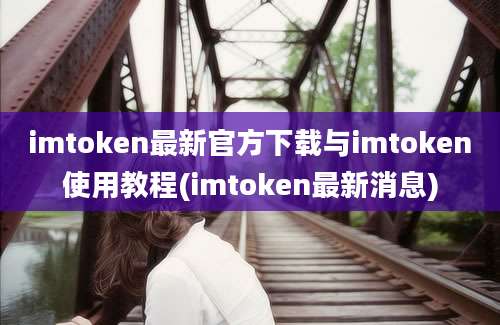 imtoken最新官方下载与imtoken使用教程(imtoken最新消息)