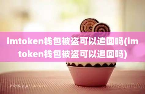 imtoken钱包被盗可以追回吗(imtoken钱包被盗可以追回吗)