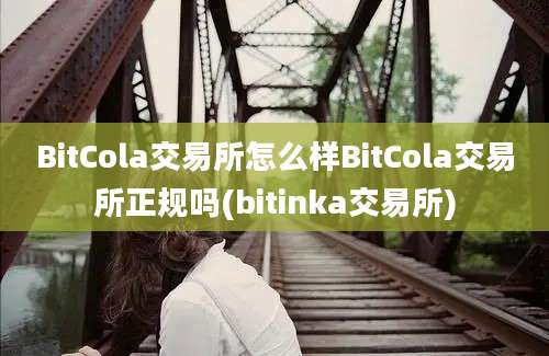 BitCola交易所怎么样BitCola交易所正规吗(bitinka交易所)