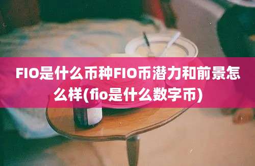 FIO是什么币种FIO币潜力和前景怎么样(fio是什么数字币)