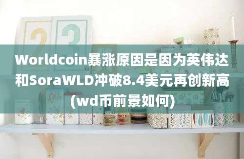 Worldcoin暴涨原因是因为英伟达和SoraWLD冲破8.4美元再创新高(wd币前景如何)