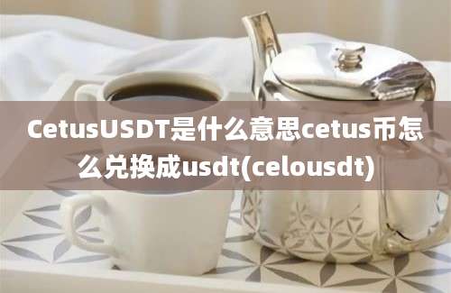 CetusUSDT是什么意思cetus币怎么兑换成usdt(celousdt)