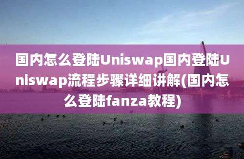 国内怎么登陆Uniswap国内登陆Uniswap流程步骤详细讲解(国内怎么登陆fanza教程)