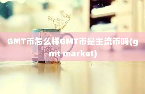 GMT币怎么样GMT币是主流币吗(gmt market)