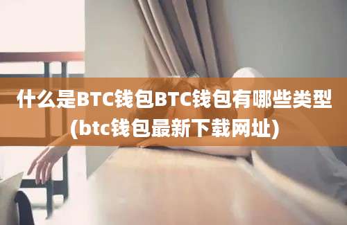 什么是BTC钱包BTC钱包有哪些类型(btc钱包最新下载网址)