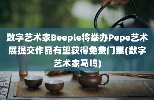 数字艺术家Beeple将举办Pepe艺术展提交作品有望获得免费门票(数字艺术家马鸣)