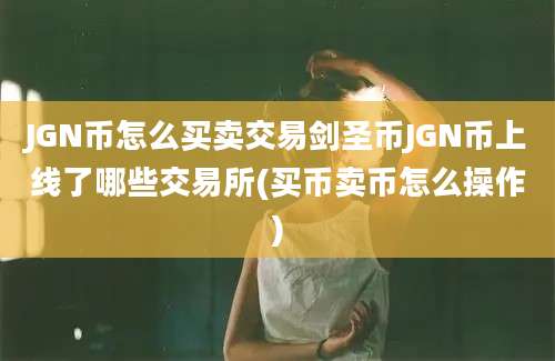 JGN币怎么买卖交易剑圣币JGN币上线了哪些交易所(买币卖币怎么操作)