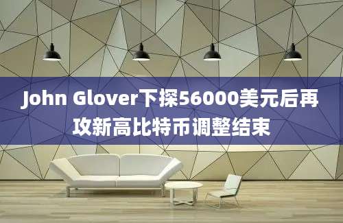 John Glover下探56000美元后再攻新高比特币调整结束