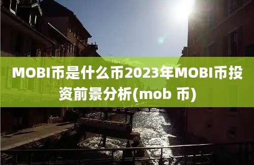 MOBI币是什么币2023年MOBI币投资前景分析(mob 币)