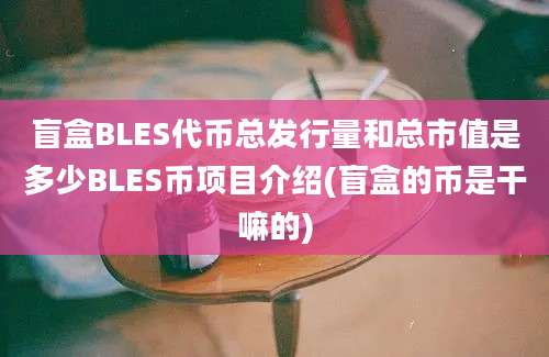 盲盒BLES代币总发行量和总市值是多少BLES币项目介绍(盲盒的币是干嘛的)