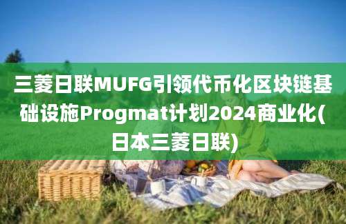 三菱日联MUFG引领代币化区块链基础设施Progmat计划2024商业化(日本三菱日联)