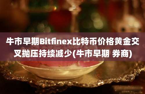 牛市早期Bitfinex比特币价格黄金交叉抛压持续减少(牛市早期 券商)