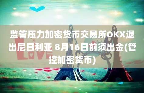 监管压力加密货币交易所OKX退出尼日利亚 8月16日前须出金(管控加密货币)