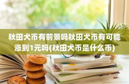 秋田犬币有前景吗秋田犬币有可能涨到1元吗(秋田犬币是什么币)