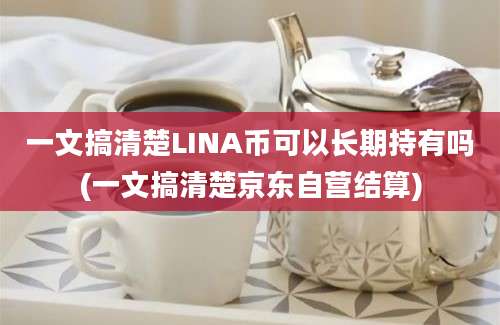 一文搞清楚LINA币可以长期持有吗(一文搞清楚京东自营结算)