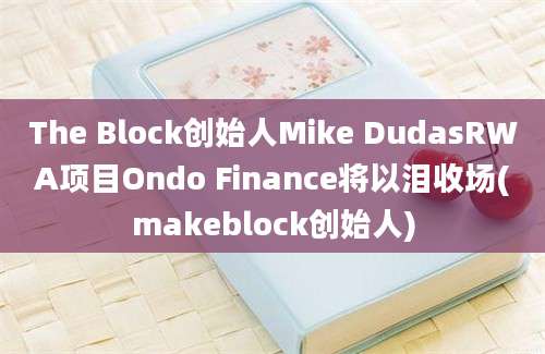 The Block创始人Mike DudasRWA项目Ondo Finance将以泪收场(makeblock创始人)