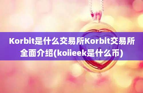 Korbit是什么交易所Korbit交易所全面介绍(koiieek是什么币)