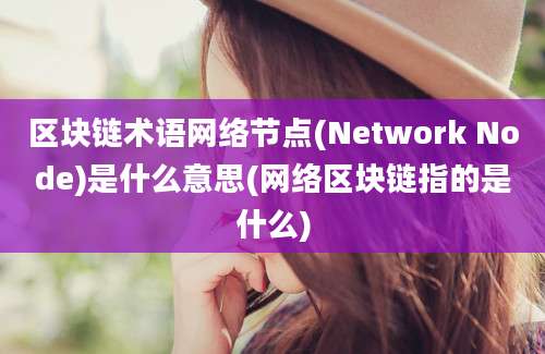 区块链术语网络节点(Network Node)是什么意思(网络区块链指的是什么)