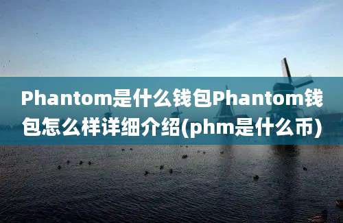 Phantom是什么钱包Phantom钱包怎么样详细介绍(phm是什么币)