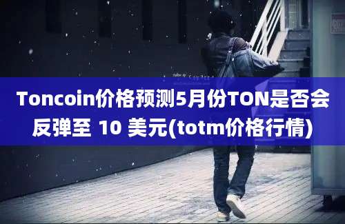 Toncoin价格预测5月份TON是否会反弹至 10 美元(totm价格行情)