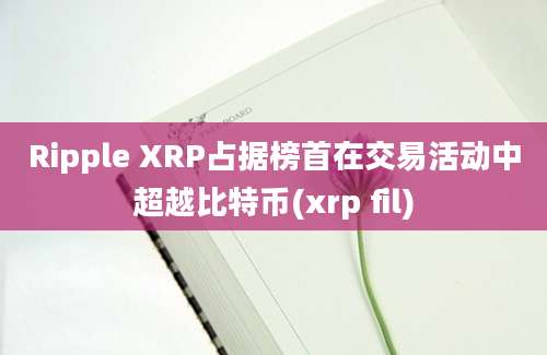 Ripple XRP占据榜首在交易活动中超越比特币(xrp fil)