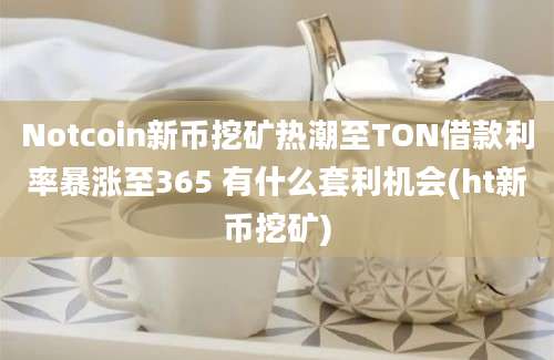 Notcoin新币挖矿热潮至TON借款利率暴涨至365 有什么套利机会(ht新币挖矿)