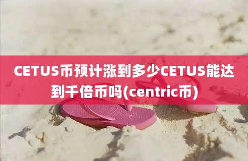 CETUS币预计涨到多少CETUS能达到千倍币吗(centric币)