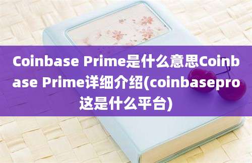 Coinbase Prime是什么意思Coinbase Prime详细介绍(coinbasepro这是什么平台)