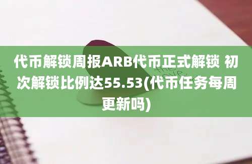 代币解锁周报ARB代币正式解锁 初次解锁比例达55.53(代币任务每周更新吗)