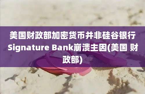 美国财政部加密货币并非硅谷银行Signature Bank崩溃主因(美国 财政部)