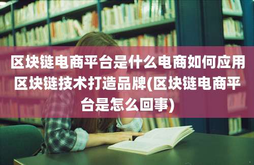 区块链电商平台是什么电商如何应用区块链技术打造品牌(区块链电商平台是怎么回事)