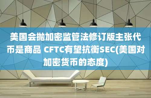 美国会抛加密监管法修订版主张代币是商品 CFTC有望抗衡SEC(美国对加密货币的态度)