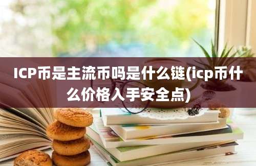 ICP币是主流币吗是什么链(icp币什么价格入手安全点)