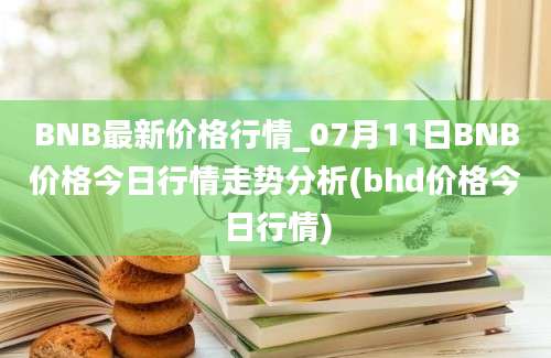 BNB最新价格行情_07月11日BNB价格今日行情走势分析(bhd价格今日行情)