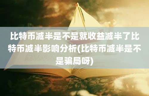 比特币减半是不是就收益减半了比特币减半影响分析(比特币减半是不是骗局呀)