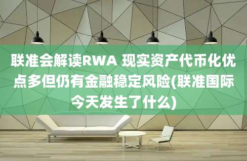 联准会解读RWA 现实资产代币化优点多但仍有金融稳定风险(联准国际今天发生了什么)