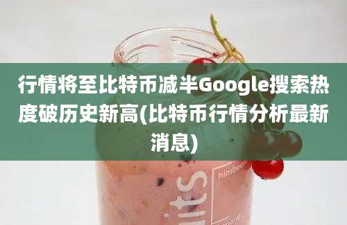 行情将至比特币减半Google搜索热度破历史新高(比特币行情分析最新消息)