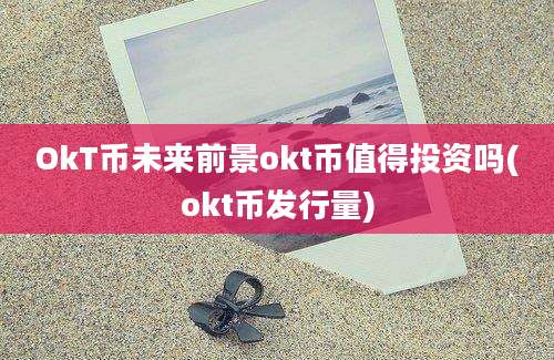 OkT币未来前景okt币值得投资吗(okt币发行量)