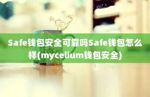 Safe钱包安全可靠吗Safe钱包怎么样(mycelium钱包安全)