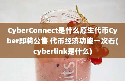 CyberConnect是什么原生代币Cyber即将公售 代币经济功能一次看(cyberlink是什么)