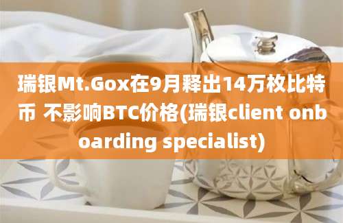 瑞银Mt.Gox在9月释出14万枚比特币 不影响BTC价格(瑞银client onboarding specialist)