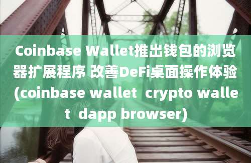 Coinbase Wallet推出钱包的浏览器扩展程序 改善DeFi桌面操作体验(coinbase wallet  crypto wallet  dapp browser)